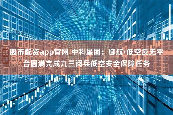 股市配资app官网 中科星图：御航·低空反无平台圆满完成九三阅兵低空安全保障任务