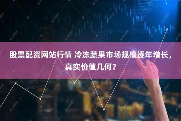 股票配资网站行情 冷冻蔬果市场规模逐年增长，真实价值几何？