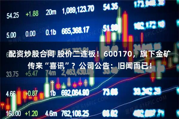 配资炒股合同 股价二连板！600170，旗下金矿传来“喜讯”？公司公告：旧闻而已！