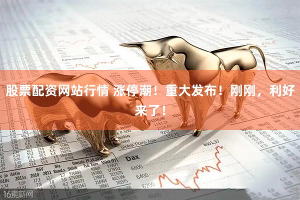 股票配资网站行情 涨停潮！重大发布！刚刚，利好来了！