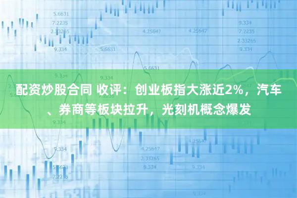 配资炒股合同 收评：创业板指大涨近2%，汽车、券商等板块拉升，光刻机概念爆发