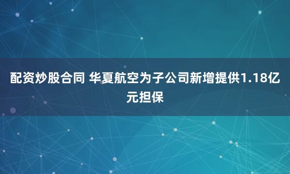 配资炒股合同 华夏航空为子公司新增提供1.18亿元担保