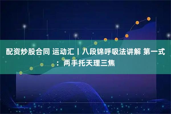 配资炒股合同 运动汇丨八段锦呼吸法讲解 第一式：两手托天理三焦