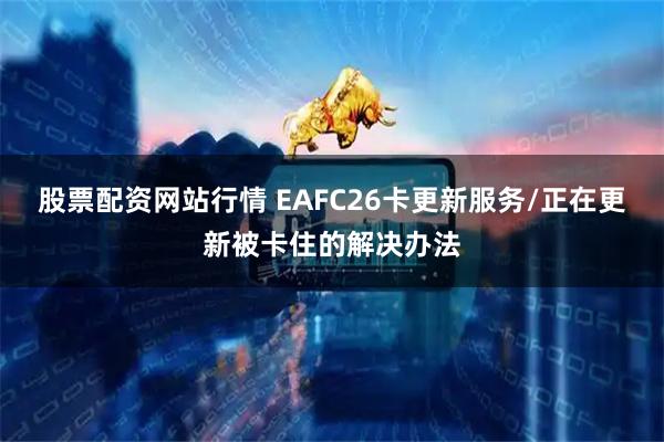 股票配资网站行情 EAFC26卡更新服务/正在更新被卡住的解决办法