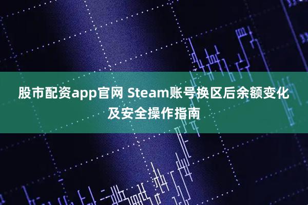 股市配资app官网 Steam账号换区后余额变化及安全操作指南