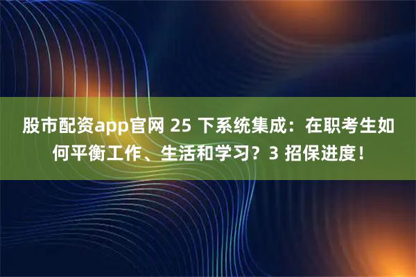 股市配资app官网 25 下系统集成：在职考生如何平衡工作、生活和学习？3 招保进度！