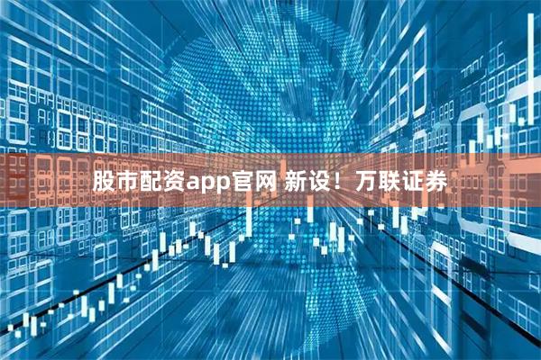 股市配资app官网 新设！万联证券