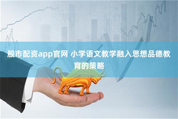 股市配资app官网 小学语文教学融入思想品德教育的策略