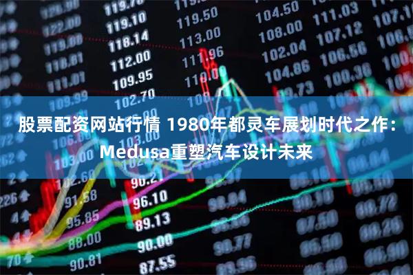 股票配资网站行情 1980年都灵车展划时代之作：Medusa重塑汽车设计未来