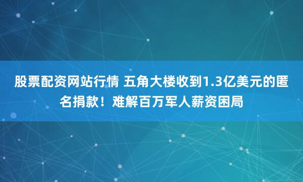 股票配资网站行情 五角大楼收到1.3亿美元的匿名捐款！难解百万军人薪资困局