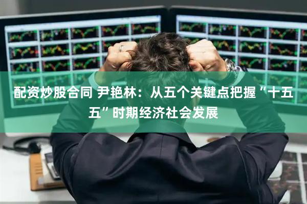 配资炒股合同 尹艳林：从五个关键点把握“十五五”时期经济社会发展