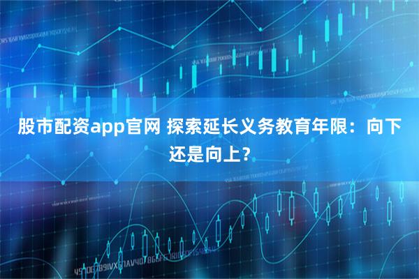 股市配资app官网 探索延长义务教育年限：向下还是向上？