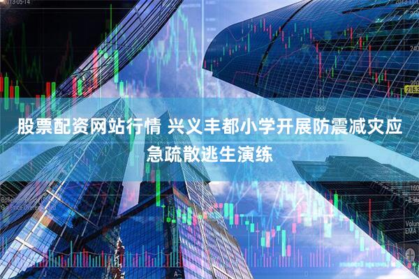 股票配资网站行情 兴义丰都小学开展防震减灾应急疏散逃生演练