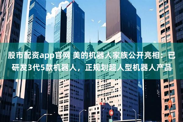 股市配资app官网 美的机器人家族公开亮相：已研发3代5款机器人，正规划超人型机器人产品