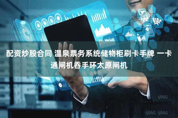 配资炒股合同 温泉票务系统储物柜刷卡手牌 一卡通闸机吞手环太原闸机