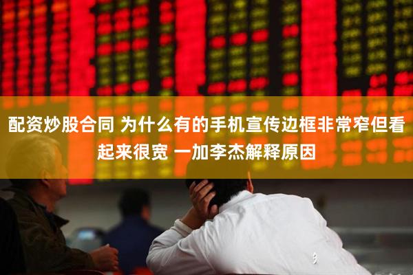 配资炒股合同 为什么有的手机宣传边框非常窄但看起来很宽 一加李杰解释原因