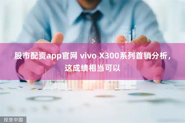 股市配资app官网 vivo X300系列首销分析，这成绩相当可以