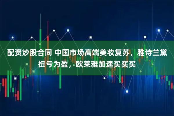 配资炒股合同 中国市场高端美妆复苏，雅诗兰黛扭亏为盈，欧莱雅加速买买买