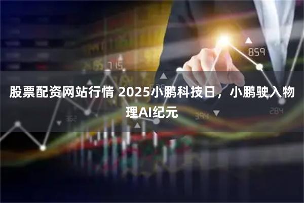 股票配资网站行情 2025小鹏科技日，小鹏驶入物理AI纪元