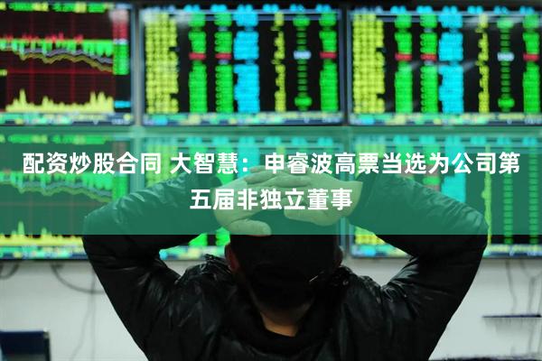 配资炒股合同 大智慧：申睿波高票当选为公司第五届非独立董事