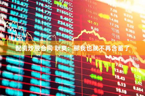 配资炒股合同 耿爽：那我也就不再含蓄了