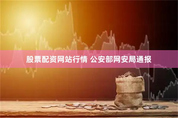 股票配资网站行情 公安部网安局通报