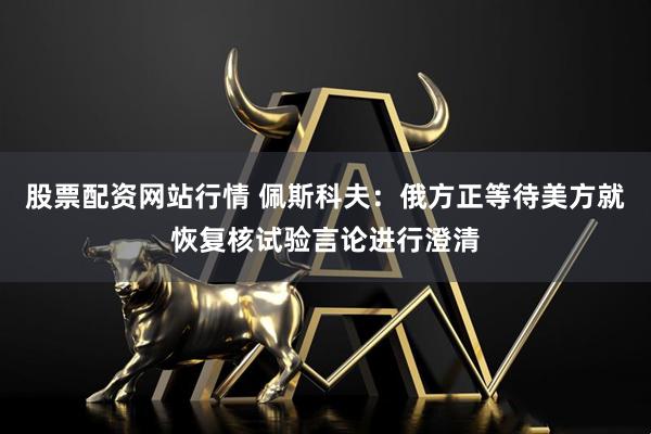 股票配资网站行情 佩斯科夫：俄方正等待美方就恢复核试验言论进行澄清