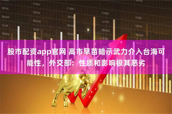 股市配资app官网 高市早苗暗示武力介入台海可能性，外交部：性质和影响极其恶劣