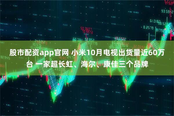 股市配资app官网 小米10月电视出货量近60万台 一家超长虹、海尔、康佳三个品牌