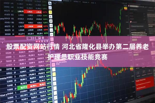 股票配资网站行情 河北省隆化县举办第二届养老护理员职业技能竞赛