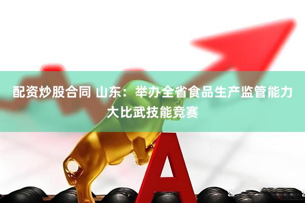 配资炒股合同 山东：举办全省食品生产监管能力大比武技能竞赛