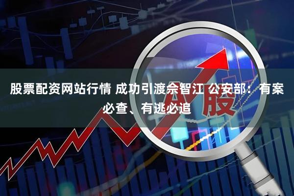 股票配资网站行情 成功引渡佘智江 公安部：有案必查、有逃必追