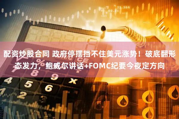 配资炒股合同 政府停摆挡不住美元涨势！破底翻形态发力，鲍威尔讲话+FOMC纪要今夜定方向