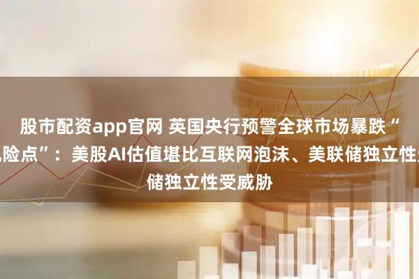 股市配资app官网 英国央行预警全球市场暴跌“两大风险点”：美股AI估值堪比互联网泡沫、美联储独立性受威胁