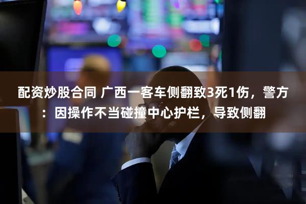 配资炒股合同 广西一客车侧翻致3死1伤，警方：因操作不当碰撞中心护栏，导致侧翻