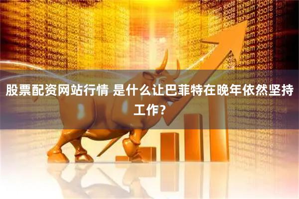 股票配资网站行情 是什么让巴菲特在晚年依然坚持工作？