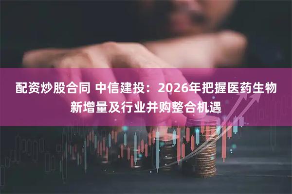 配资炒股合同 中信建投：2026年把握医药生物新增量及行业并购整合机遇