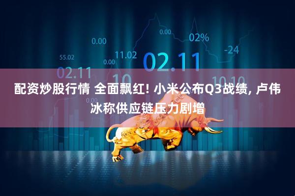 配资炒股行情 全面飘红! 小米公布Q3战绩, 卢伟冰称供应链压力剧增