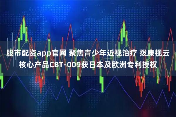 股市配资app官网 聚焦青少年近视治疗 拨康视云核心产品CBT-009获日本及欧洲专利授权