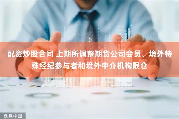 配资炒股合同 上期所调整期货公司会员、境外特殊经纪参与者和境外中介机构限仓