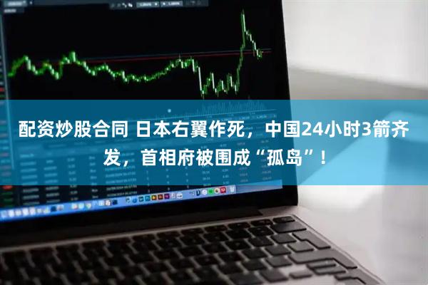 配资炒股合同 日本右翼作死，中国24小时3箭齐发，首相府被围成“孤岛”！