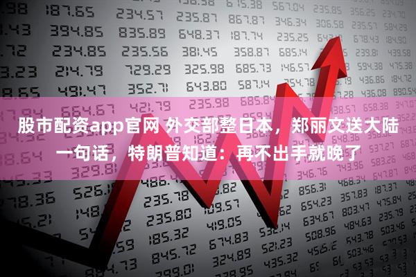 股市配资app官网 外交部整日本，郑丽文送大陆一句话，特朗普知道：再不出手就晚了