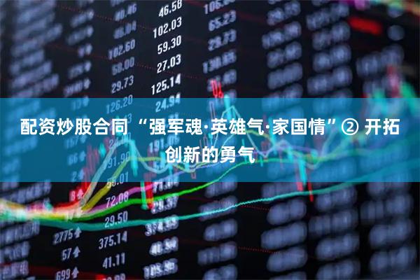 配资炒股合同 “强军魂·英雄气·家国情”② 开拓创新的勇气