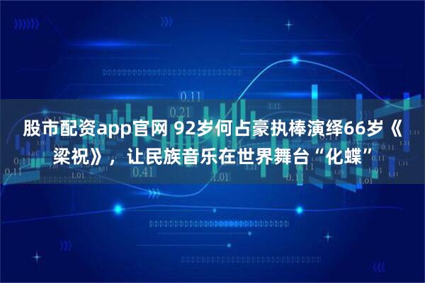 股市配资app官网 92岁何占豪执棒演绎66岁《梁祝》，让民族音乐在世界舞台“化蝶”
