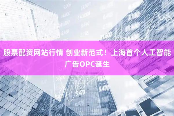 股票配资网站行情 创业新范式！上海首个人工智能广告OPC诞生