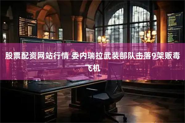 股票配资网站行情 委内瑞拉武装部队击落9架贩毒飞机