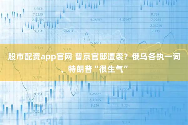股市配资app官网 普京官邸遭袭？俄乌各执一词、特朗普“很生气”