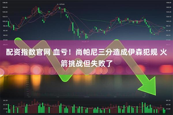 配资指数官网 血亏！尚帕尼三分造成伊森犯规 火箭挑战但失败了