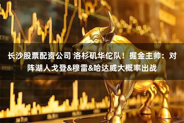 长沙股票配资公司 洛杉矶华佗队！掘金主帅：对阵湖人戈登&穆雷&哈达威大概率出战