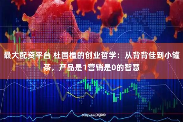 最大配资平台 杜国楹的创业哲学：从背背佳到小罐茶，产品是1营销是0的智慧